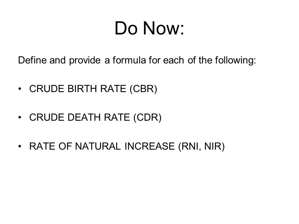 Do Now: Define and provide a formula for each of the following: CRUDE BIRTH RATE (CBR) CRUDE DEATH RATE (CDR) RATE OF NATURAL INCREASE (RNI, NIR)