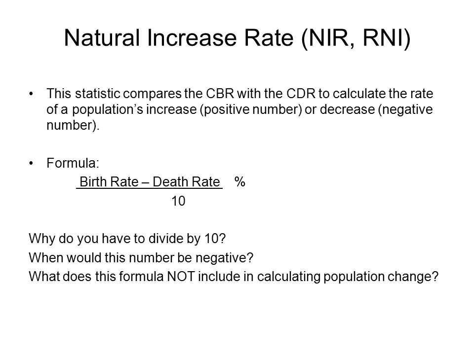 Natural Increase Rate (NIR, RNI) This statistic compares the CBR with the CDR to calculate the rate of a population’s increase (positive number) or decrease (negative number).
