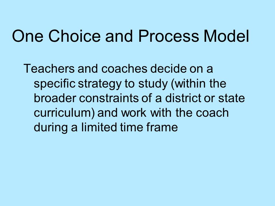 One Choice and Process Model Teachers and coaches decide on a specific strategy to study (within the broader constraints of a district or state curriculum) and work with the coach during a limited time frame