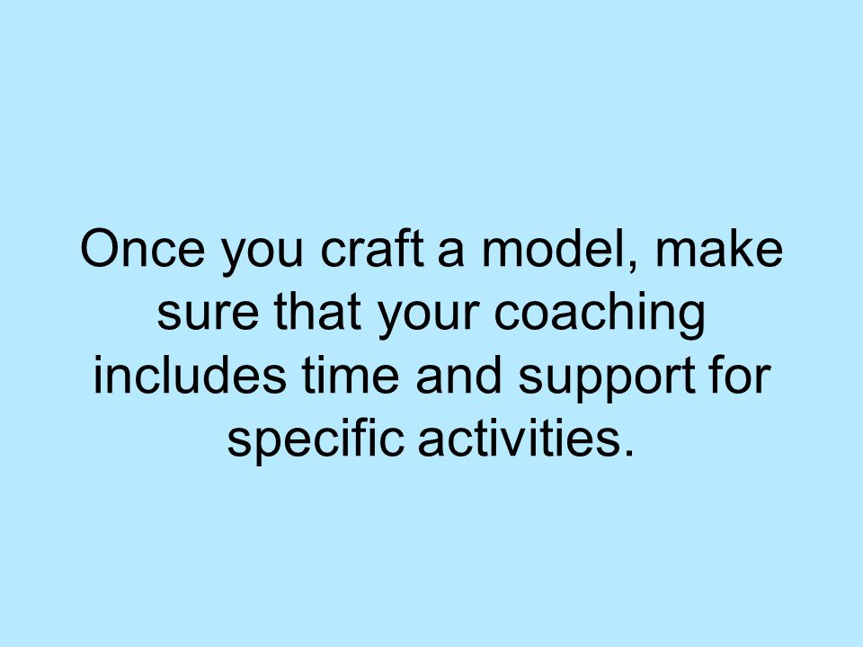 Once you craft a model, make sure that your coaching includes time and support for specific activities.