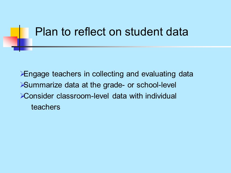 Plan to reflect on student data  Engage teachers in collecting and evaluating data  Summarize data at the grade- or school-level  Consider classroom-level data with individual teachers