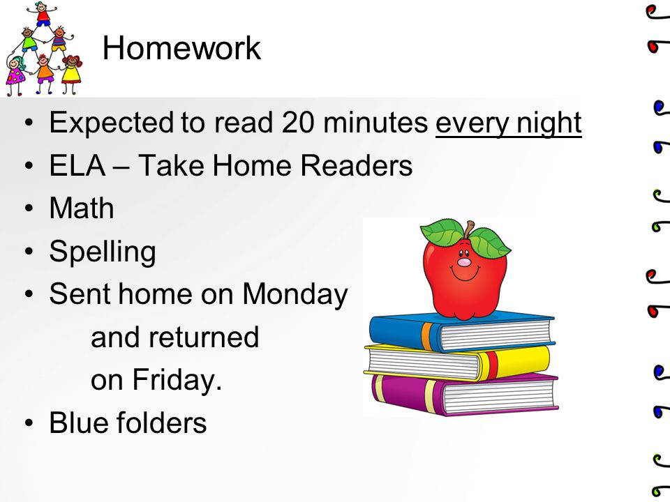 Homework Expected to read 20 minutes every night ELA – Take Home Readers Math Spelling Sent home on Monday and returned on Friday.