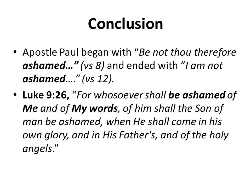 Conclusion Apostle Paul began with Be not thou therefore ashamed… (vs 8) and ended with I am not ashamed…. (vs 12).