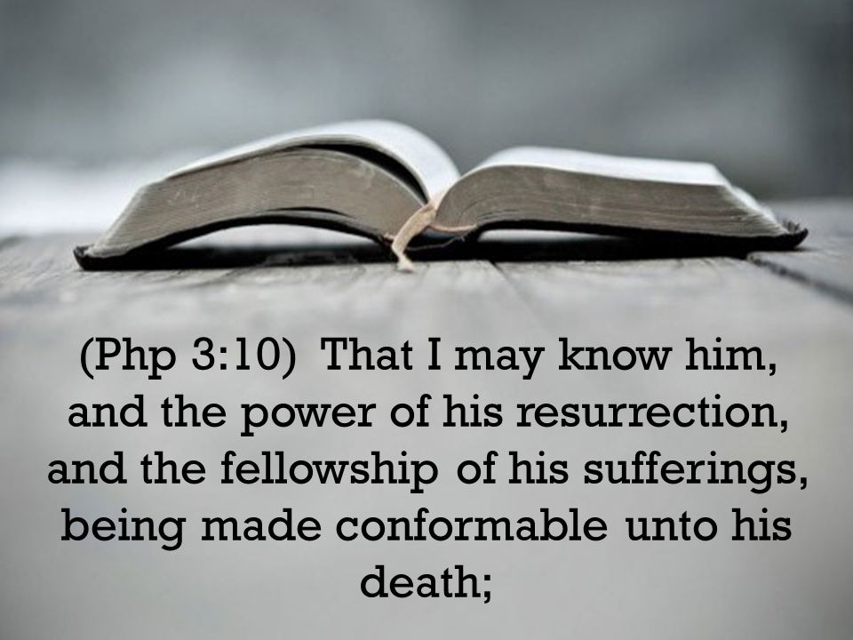 (Php 3:10) That I may know him, and the power of his resurrection, and the fellowship of his sufferings, being made conformable unto his death;