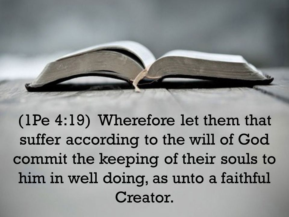 (1Pe 4:19) Wherefore let them that suffer according to the will of God commit the keeping of their souls to him in well doing, as unto a faithful Creator.