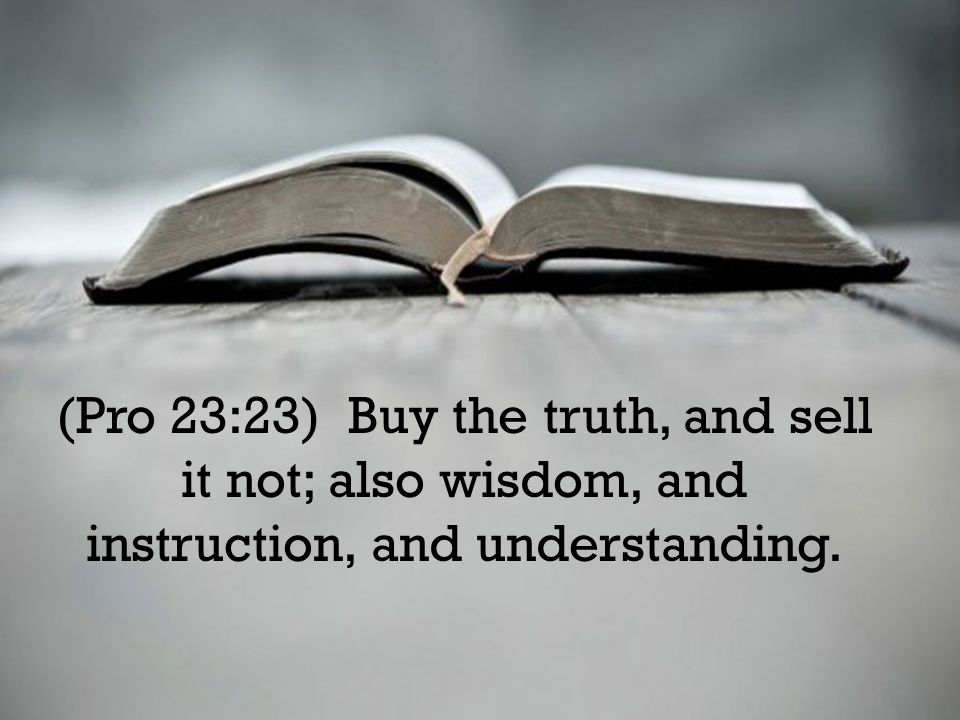 (Pro 23:23) Buy the truth, and sell it not; also wisdom, and instruction, and understanding.