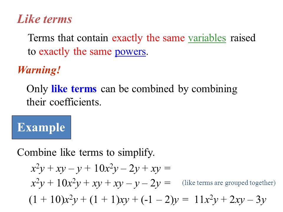 Like terms Terms that contain exactly the same variables raised to exactly the same powers.
