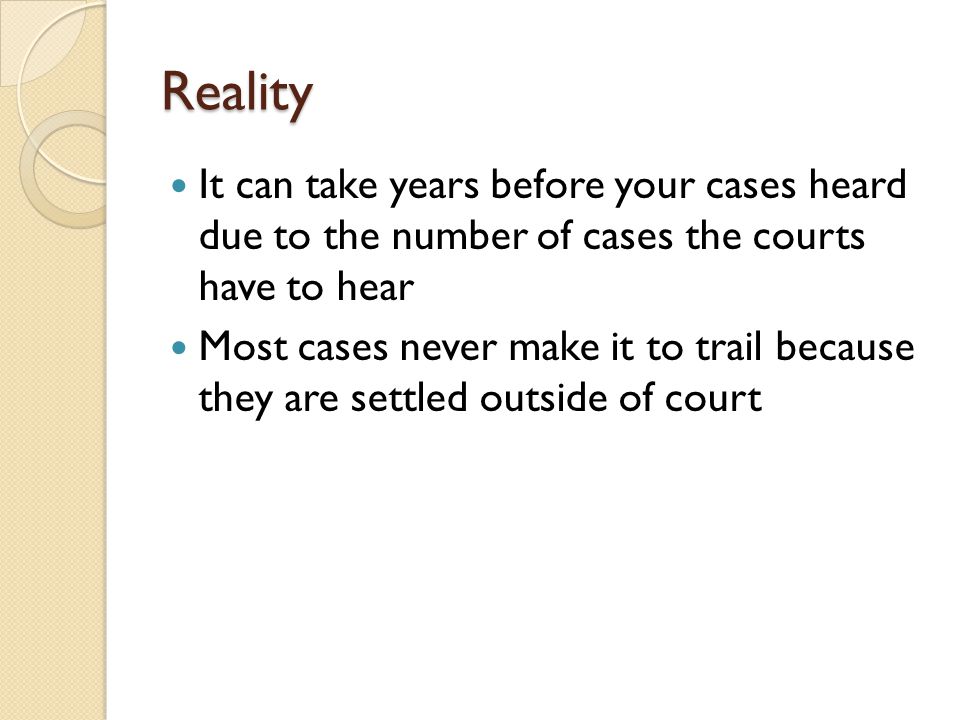 Reality It can take years before your cases heard due to the number of cases the courts have to hear Most cases never make it to trail because they are settled outside of court