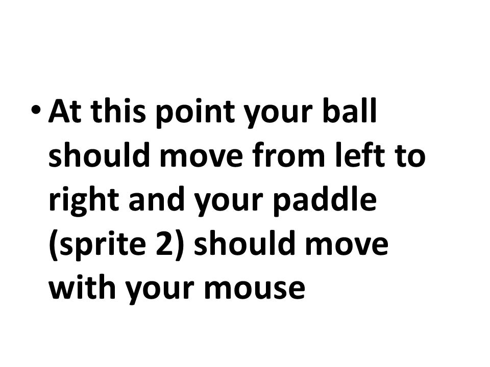 At this point your ball should move from left to right and your paddle (sprite 2) should move with your mouse