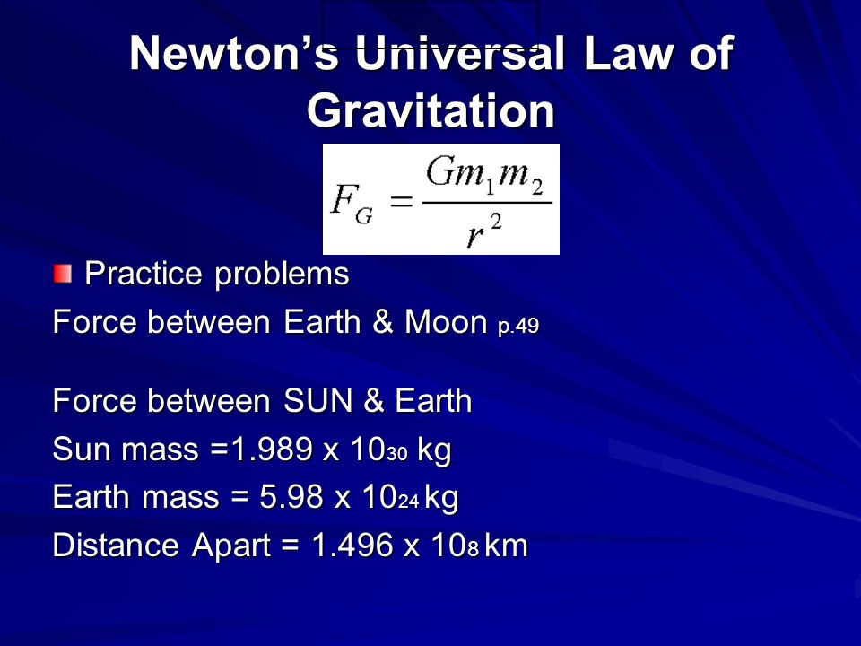 Newton’s Universal Law of Gravitation Practice problems Force between Earth & Moon p.49 Force between SUN & Earth Sun mass =1.989 x kg Earth mass = 5.98 x kg Distance Apart = x 10 8 km