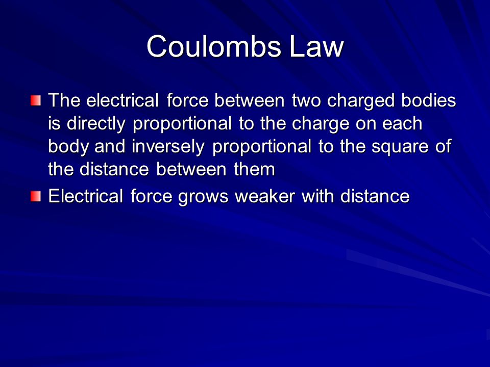 Coulombs Law The electrical force between two charged bodies is directly proportional to the charge on each body and inversely proportional to the square of the distance between them Electrical force grows weaker with distance