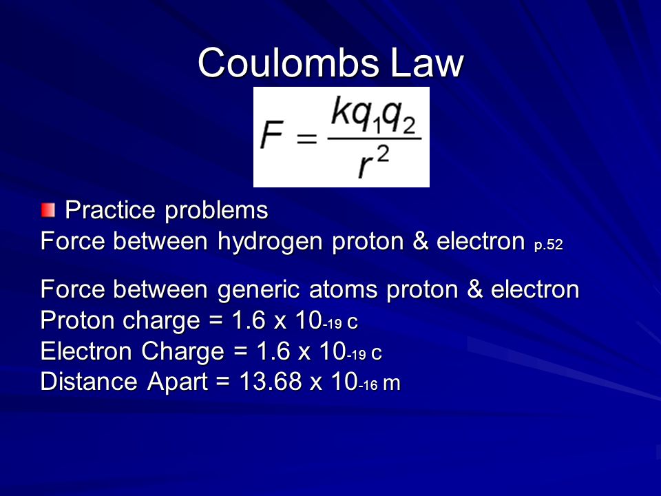 Coulombs Law Practice problems Force between hydrogen proton & electron p.52 Force between generic atoms proton & electron Proton charge = 1.6 x c Electron Charge = 1.6 x c Distance Apart = x m