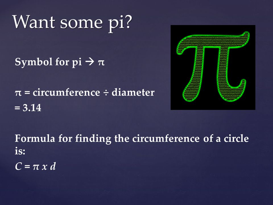 Symbol for pi  π π = circumference ÷ diameter = 3.14 Formula for finding the circumference of a circle is: C = π x d Want some pi