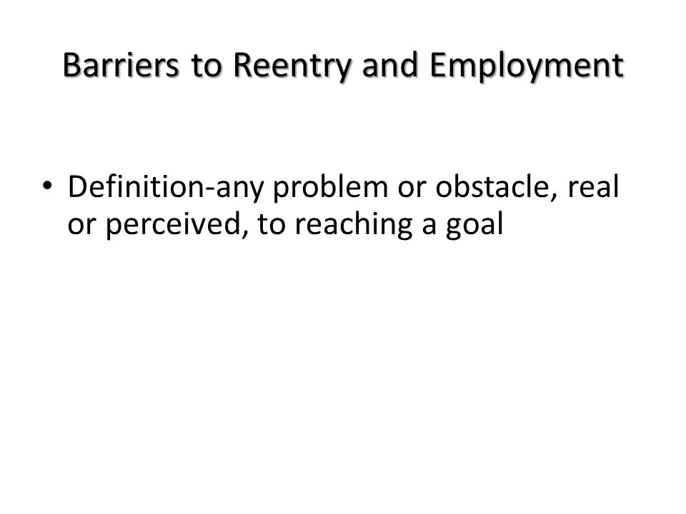 Definition-any problem or obstacle, real or perceived, to reaching a goal Barriers to Reentry and Employment