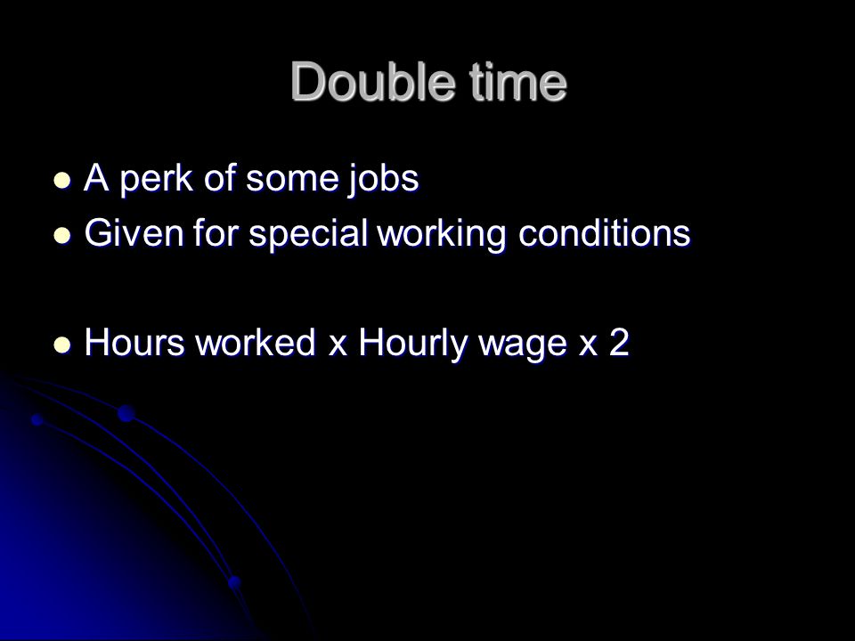 Double time A perk of some jobs A perk of some jobs Given for special working conditions Given for special working conditions Hours worked x Hourly wage x 2 Hours worked x Hourly wage x 2