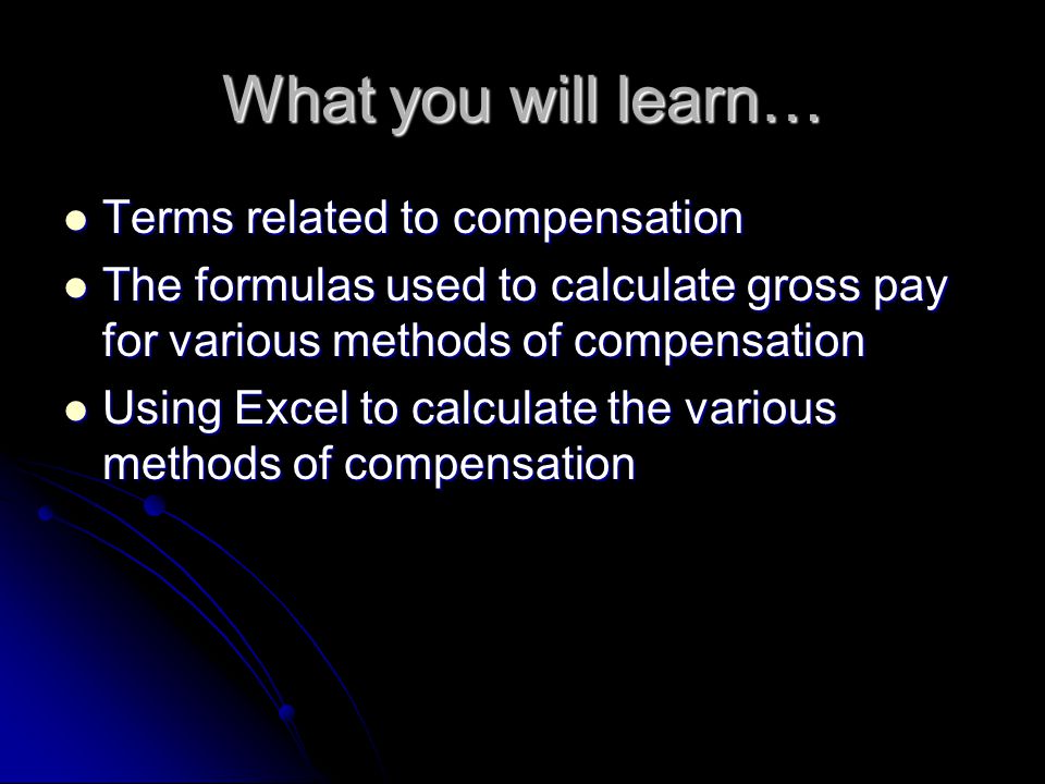 What you will learn… Terms related to compensation Terms related to compensation The formulas used to calculate gross pay for various methods of compensation The formulas used to calculate gross pay for various methods of compensation Using Excel to calculate the various methods of compensation Using Excel to calculate the various methods of compensation