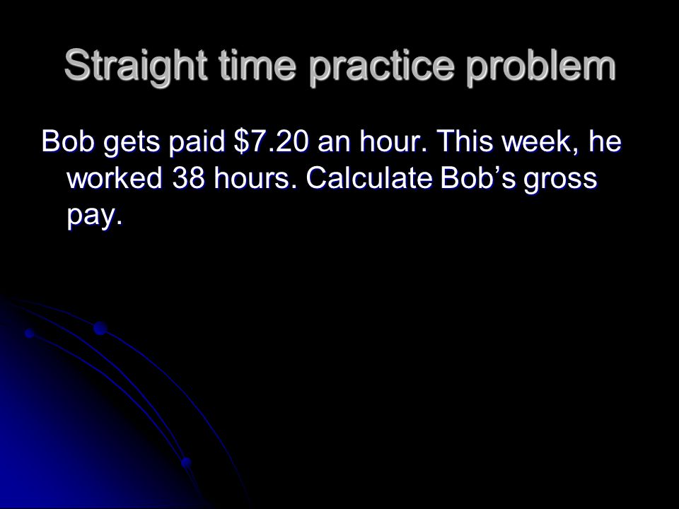Straight time practice problem Bob gets paid $7.20 an hour.