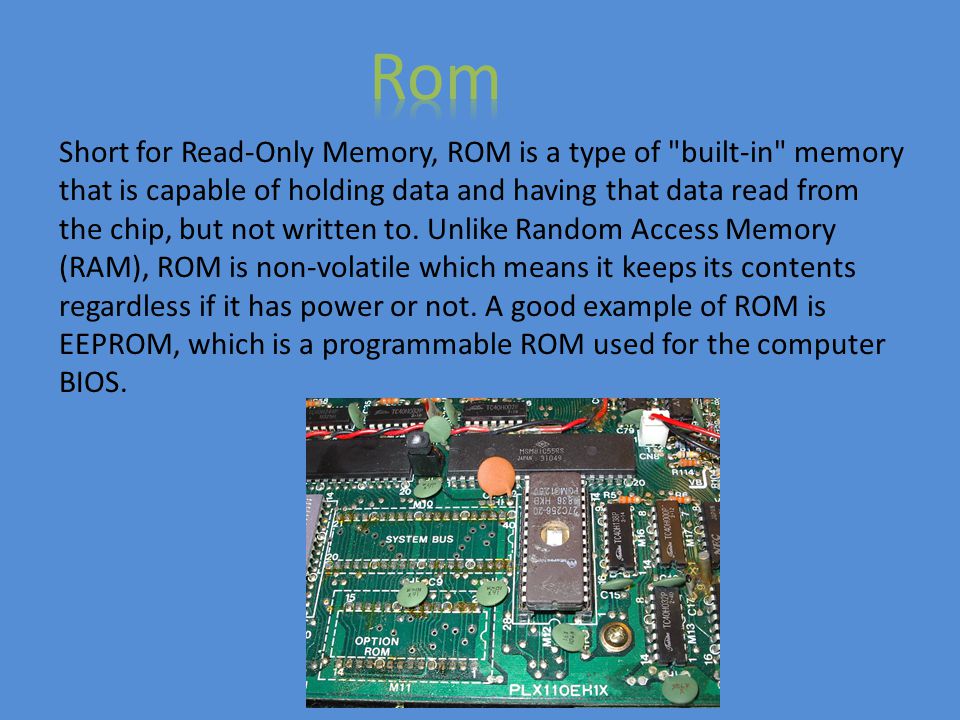 Short for Read-Only Memory, ROM is a type of built-in memory that is capable of holding data and having that data read from the chip, but not written to.