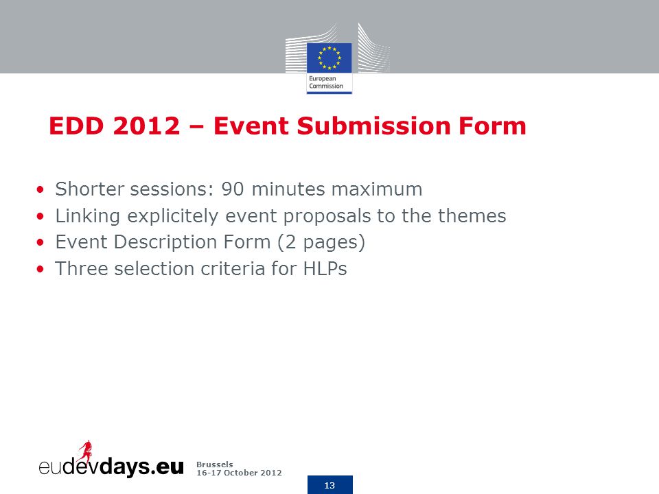 13 Brussels October 2012 EDD 2012 – Event Submission Form Shorter sessions: 90 minutes maximum Linking explicitely event proposals to the themes Event Description Form (2 pages) Three selection criteria for HLPs