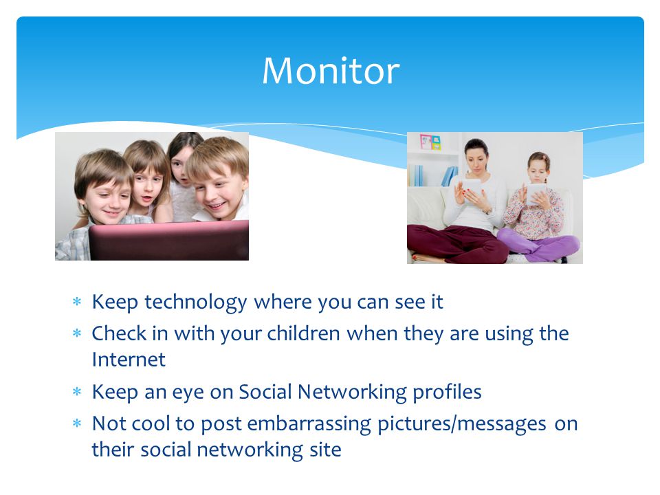  Keep technology where you can see it  Check in with your children when they are using the Internet  Keep an eye on Social Networking profiles  Not cool to post embarrassing pictures/messages on their social networking site Monitor