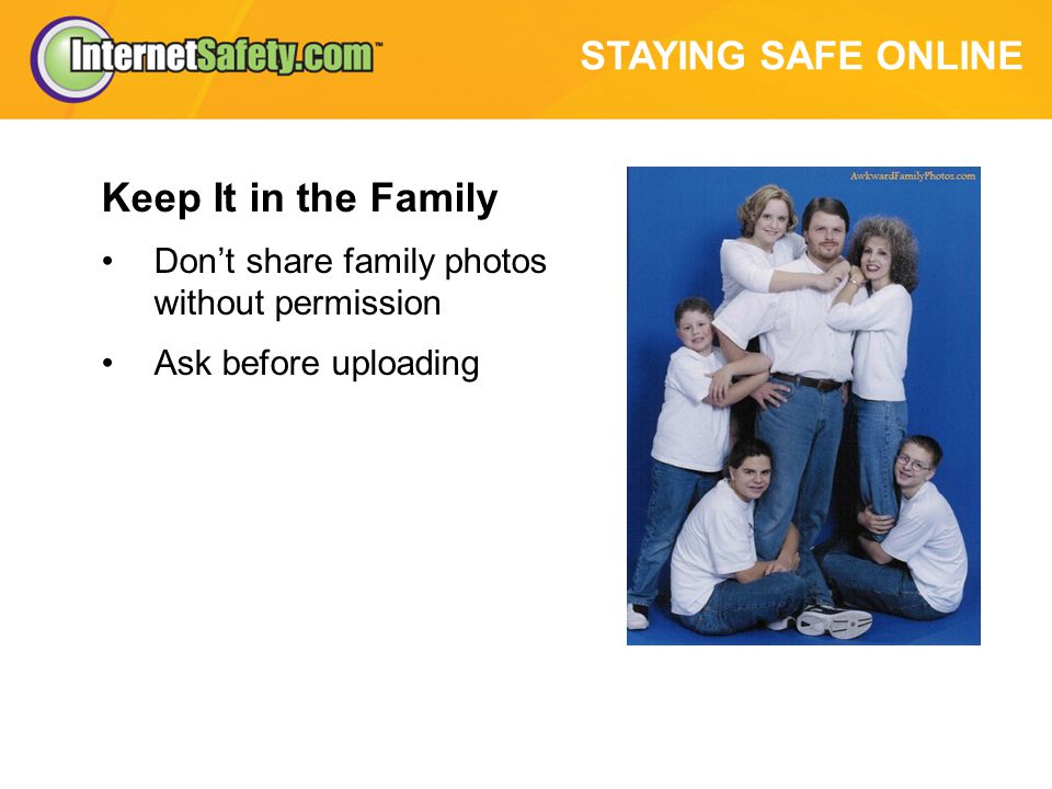 STAYING SAFE ONLINE Keep It in the Family Don’t share family photos without permission Ask before uploading