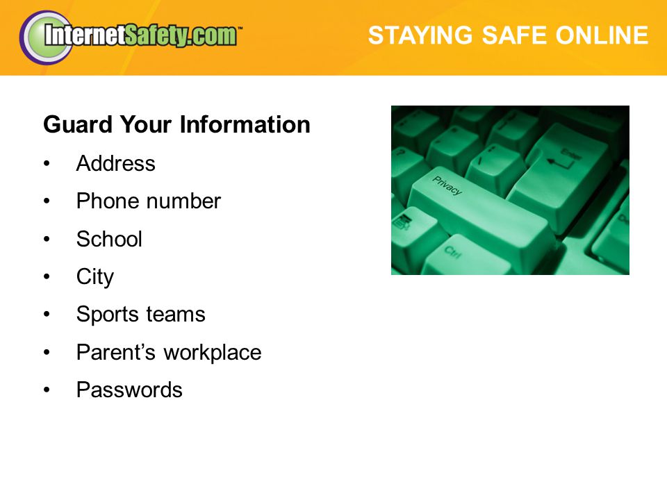 STAYING SAFE ONLINE Guard Your Information Address Phone number School City Sports teams Parent’s workplace Passwords