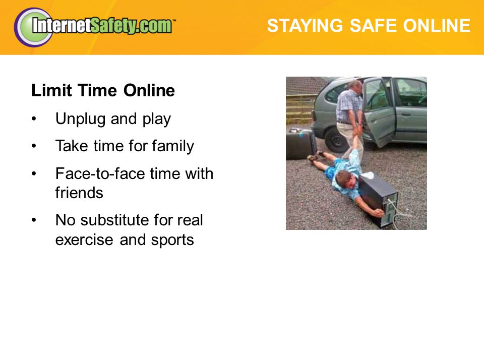 STAYING SAFE ONLINE Limit Time Online Unplug and play Take time for family Face-to-face time with friends No substitute for real exercise and sports