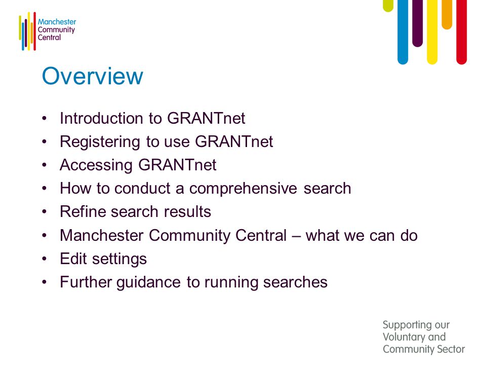 Overview Introduction to GRANTnet Registering to use GRANTnet Accessing GRANTnet How to conduct a comprehensive search Refine search results Manchester Community Central – what we can do Edit settings Further guidance to running searches