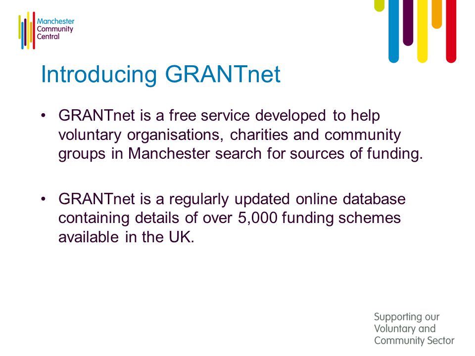 Introducing GRANTnet GRANTnet is a free service developed to help voluntary organisations, charities and community groups in Manchester search for sources of funding.