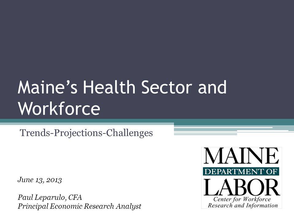 Maine’s Health Sector and Workforce Trends-Projections-Challenges June 13, 2013 Paul Leparulo, CFA Principal Economic Research Analyst