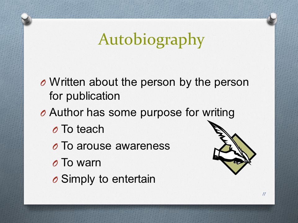 Autobiography O Written about the person by the person for publication O Author has some purpose for writing O To teach O To arouse awareness O To warn O Simply to entertain 11