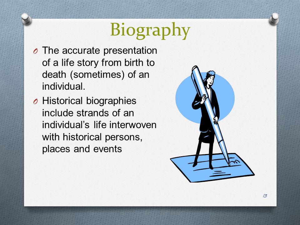 Biography 13 O The accurate presentation of a life story from birth to death (sometimes) of an individual.