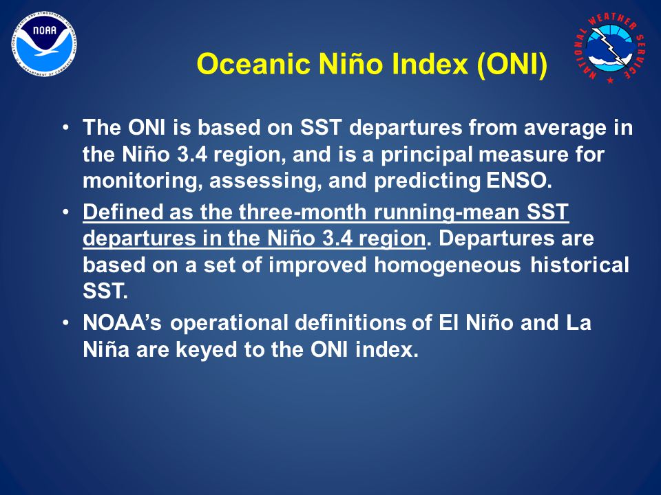 Oceanic Niño Index (ONI) The ONI is based on SST departures from average in the Niño 3.4 region, and is a principal measure for monitoring, assessing, and predicting ENSO.