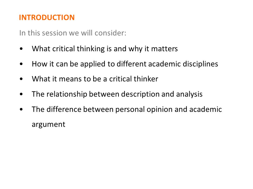 What critical thinking is and why it matters How it can be applied to different academic disciplines What it means to be a critical thinker The relationship between description and analysis The difference between personal opinion and academic argument INTRODUCTION In this session we will consider:
