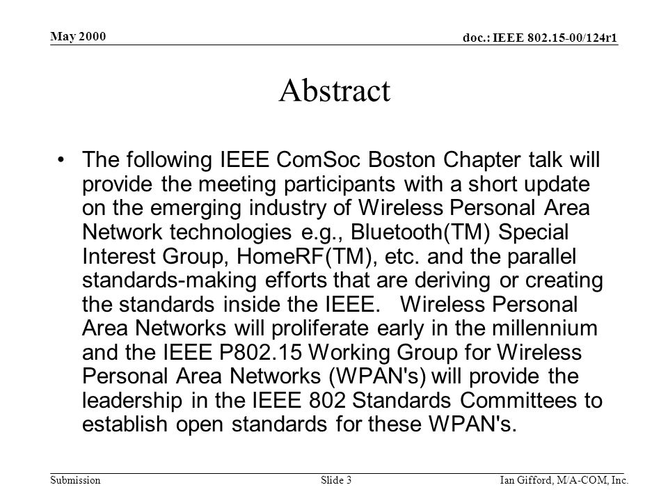 doc.: IEEE /124r1 Submission May 2000 Ian Gifford, M/A-COM, Inc.Slide 3 Abstract The following IEEE ComSoc Boston Chapter talk will provide the meeting participants with a short update on the emerging industry of Wireless Personal Area Network technologies e.g., Bluetooth(TM) Special Interest Group, HomeRF(TM), etc.