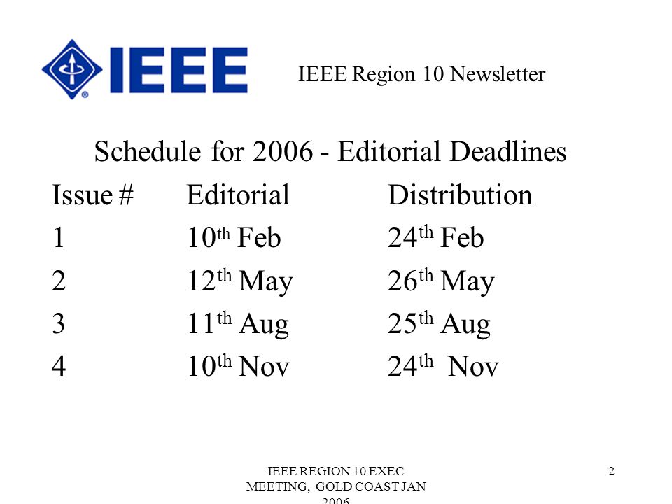 IEEE REGION 10 EXEC MEETING, GOLD COAST JAN Schedule for Editorial Deadlines Issue#EditorialDistribution 110 th Feb 24 th Feb 212 th May26 th May 311 th Aug25 th Aug 410 th Nov24 th Nov IEEE Region 10 Newsletter
