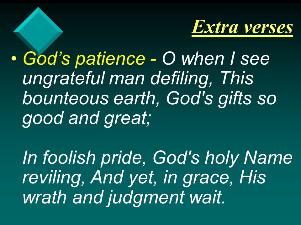 Extra verses God’s patience - O when I see ungrateful man defiling, This bounteous earth, God s gifts so good and great; In foolish pride, God s holy Name reviling, And yet, in grace, His wrath and judgment wait.