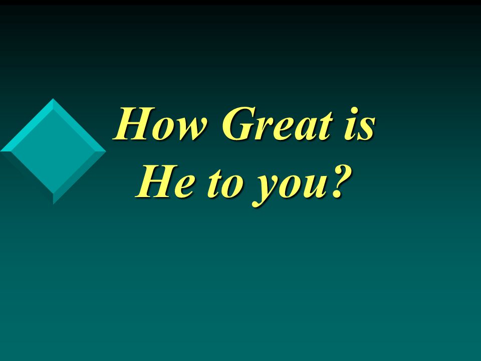 How Great is He to you