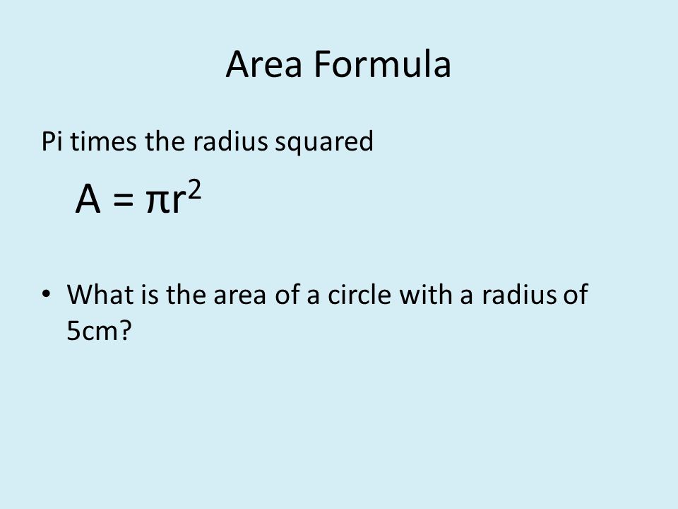 Area Formula Pi times the radius squared A = πr 2 What is the area of a circle with a radius of 5cm