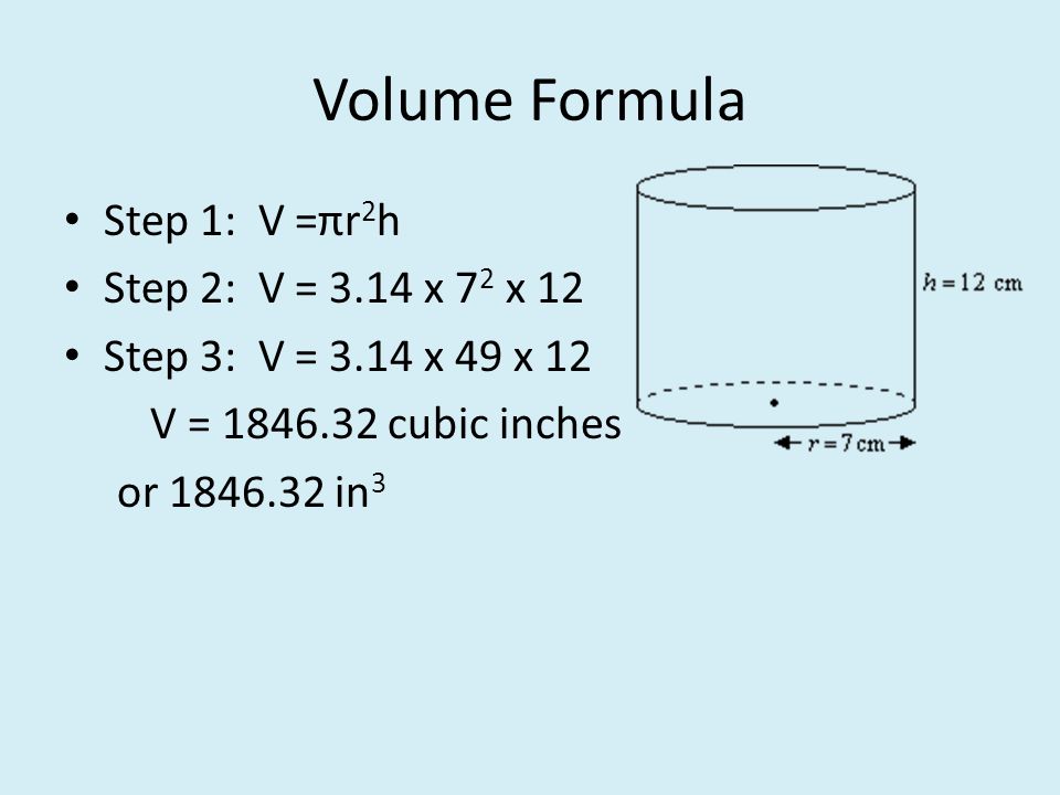 Volume Formula Step 1: V =πr 2 h Step 2: V = 3.14 x 7 2 x 12 Step 3: V = 3.14 x 49 x 12 V = cubic inches or in 3