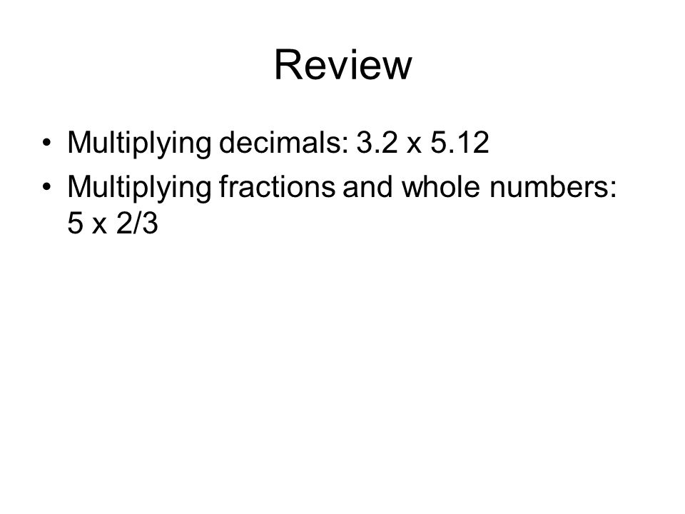 Review Multiplying decimals: 3.2 x 5.12 Multiplying fractions and whole numbers: 5 x 2/3