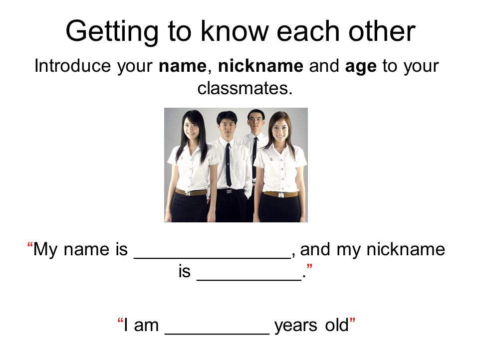 Getting to know each other Introduce your name, nickname and age to your classmates.