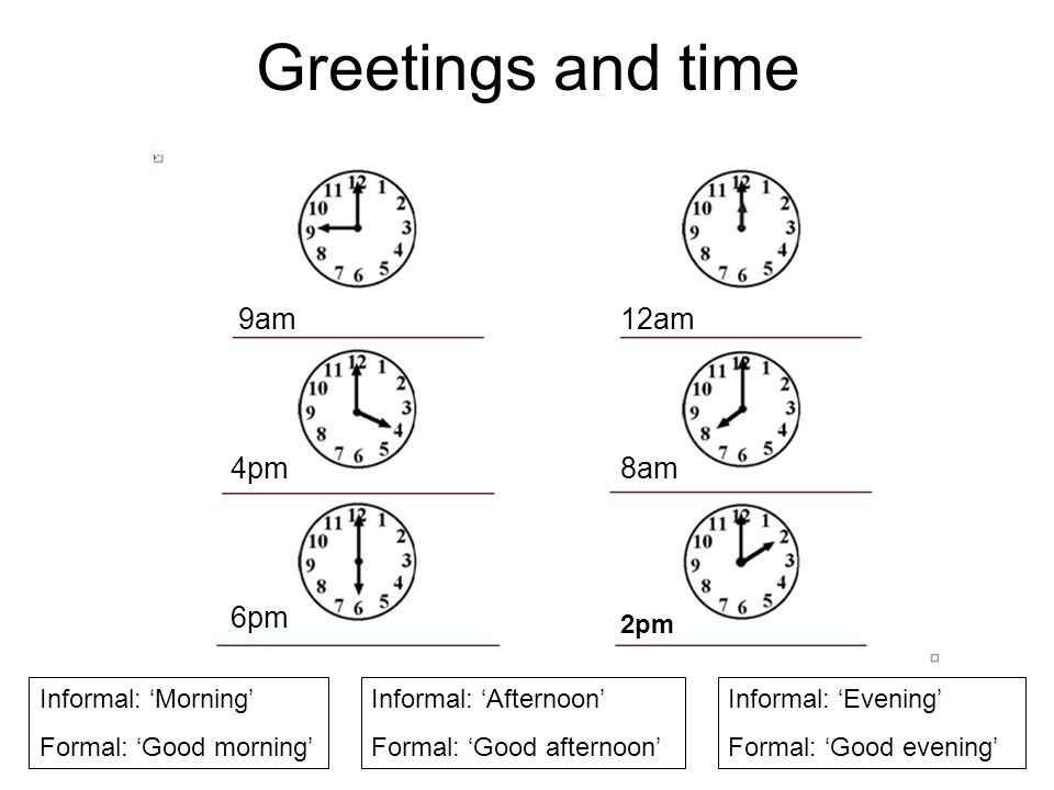 Greetings and time Informal: ‘Morning’ Formal: ‘Good morning’ 9am 4pm Informal: ‘Afternoon’ Formal: ‘Good afternoon’ 6pm Informal: ‘Evening’ Formal: ‘Good evening’ 12am 8am 2pm