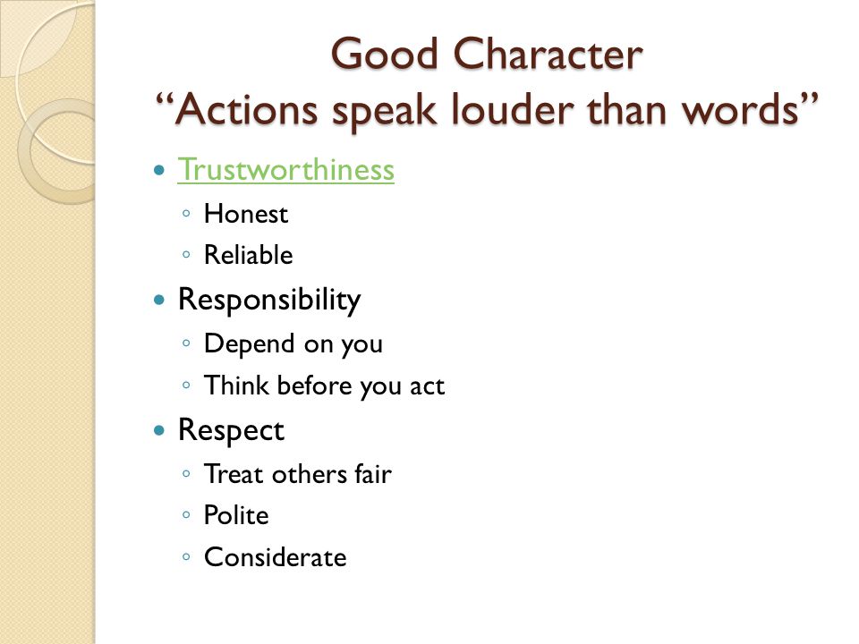 Good Character Actions speak louder than words Trustworthiness ◦ Honest ◦ Reliable Responsibility ◦ Depend on you ◦ Think before you act Respect ◦ Treat others fair ◦ Polite ◦ Considerate