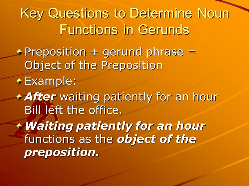 Key Questions to Determine Noun Functions in Gerunds Preposition + gerund phrase = Object of the Preposition Example: After waiting patiently for an hour Bill left the office.