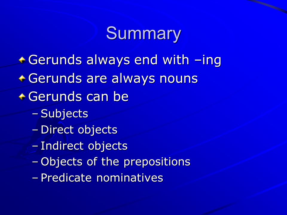 Summary Gerunds always end with –ing Gerunds are always nouns Gerunds can be –S–S–S–Subjects –D–D–D–Direct objects –I–I–I–Indirect objects –O–O–O–Objects of the prepositions –P–P–P–Predicate nominatives