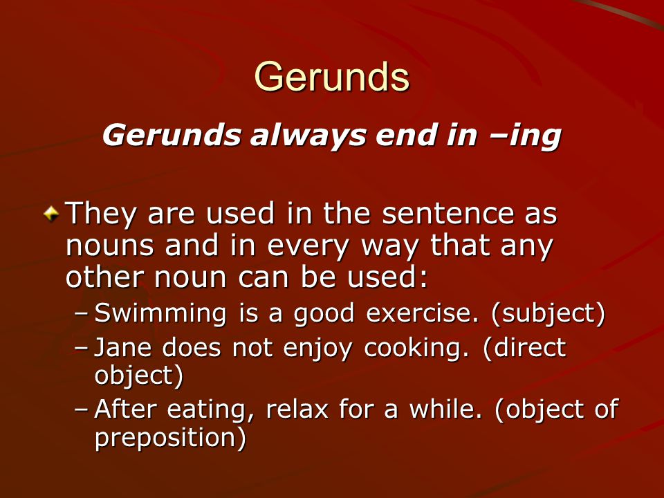 Gerunds Gerunds always end in –ing They are used in the sentence as nouns and in every way that any other noun can be used: –S–S–S–Swimming is a good exercise.