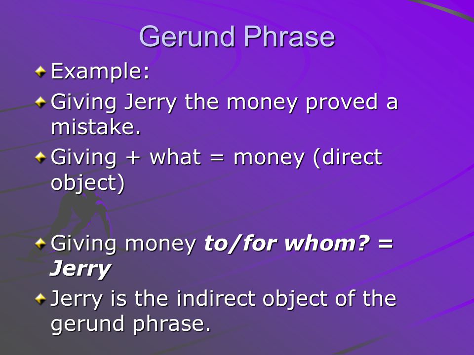 Gerund Phrase Example: Giving Jerry the money proved a mistake.