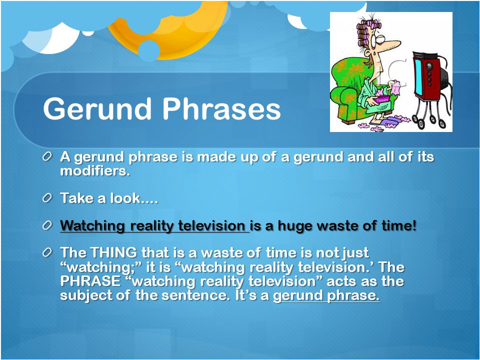 Gerund Phrases A gerund phrase is made up of a gerund and all of its modifiers.