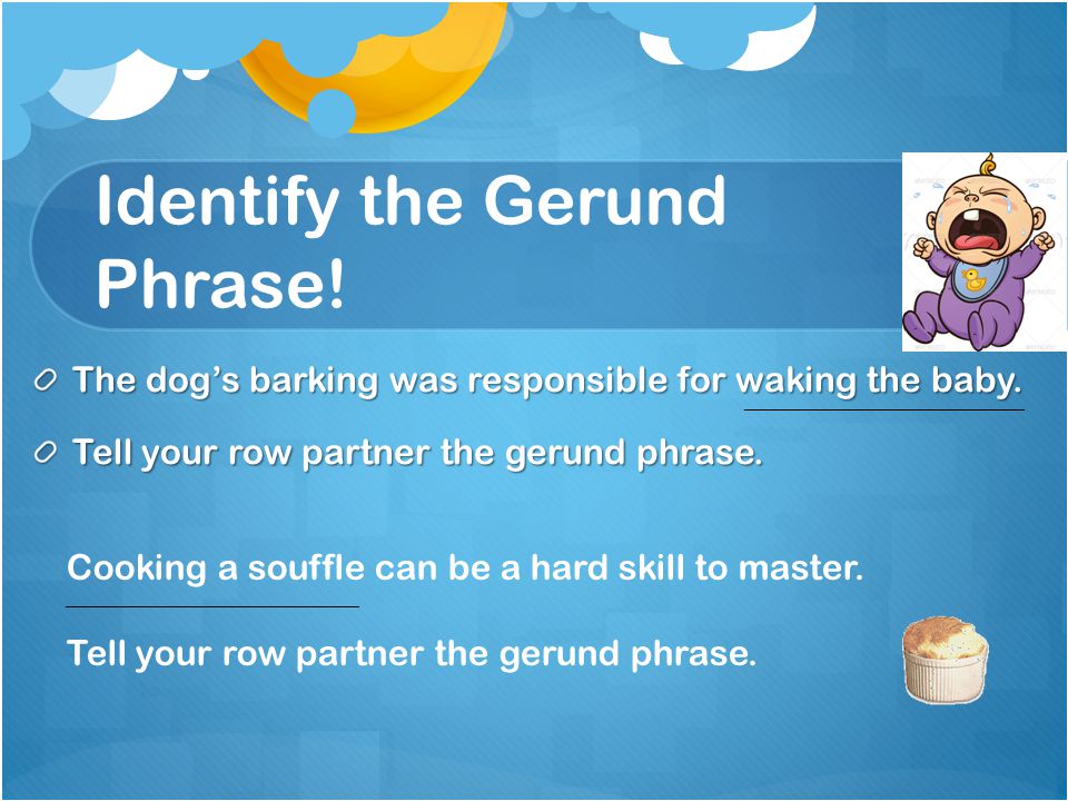 Identify the Gerund Phrase. The dog’s barking was responsible for waking the baby.